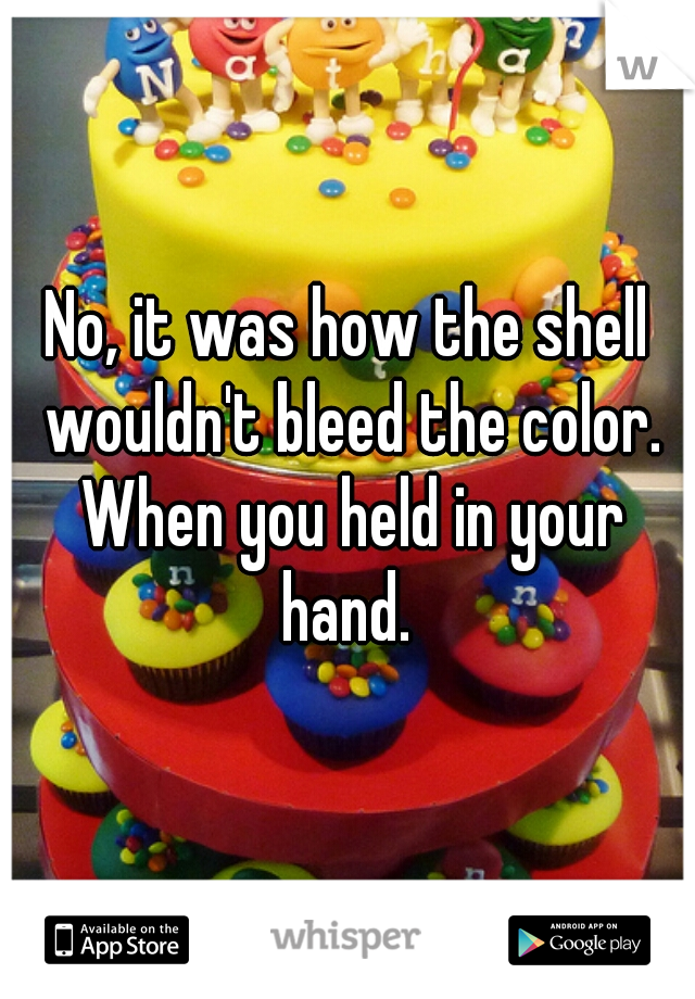 No, it was how the shell wouldn't bleed the color. When you held in your hand. 