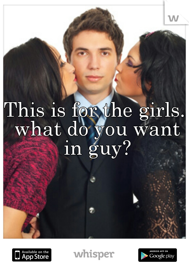 This is for the girls. what do you want in guy?
