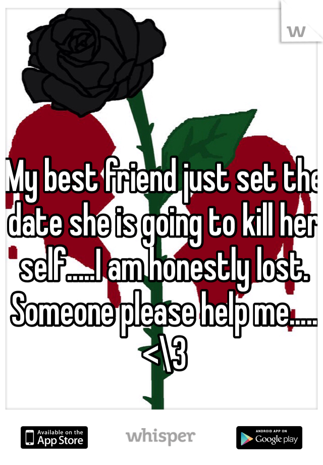 My best friend just set the date she is going to kill her self.....I am honestly lost. Someone please help me..... <\3  