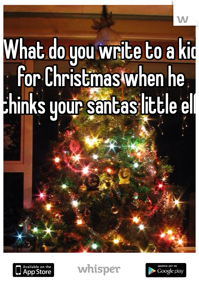 What do you write to a kid for Christmas when he thinks your santas little elf