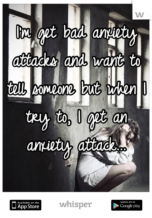 I'm get bad anxiety attacks and want to tell someone but when I try to, I get an anxiety attack...