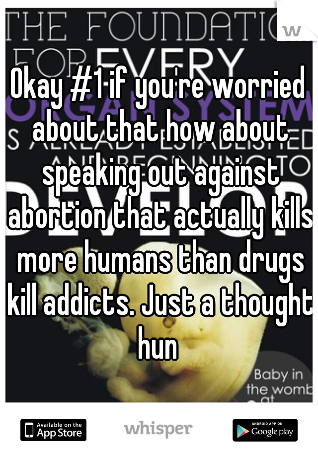 Okay #1 if you're worried about that how about speaking out against abortion that actually kills more humans than drugs kill addicts. Just a thought hun 