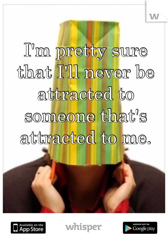 I'm pretty sure that I'll never be attracted to someone that's attracted to me.