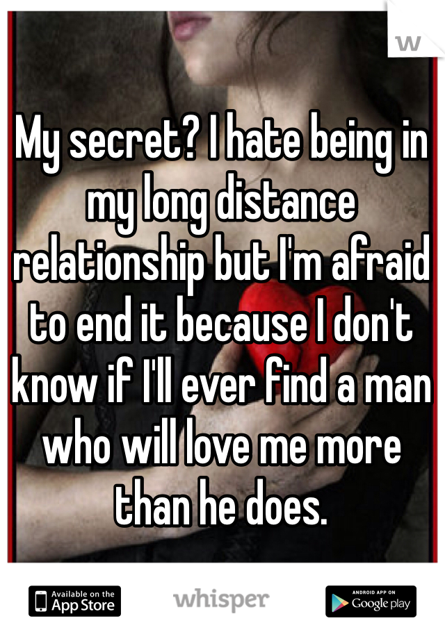 My secret? I hate being in my long distance relationship but I'm afraid to end it because I don't know if I'll ever find a man who will love me more than he does.