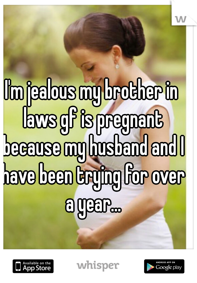 I'm jealous my brother in laws gf is pregnant because my husband and I have been trying for over a year...