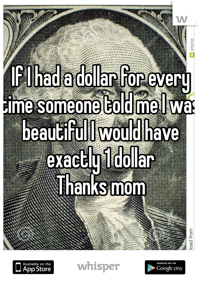 If I had a dollar for every time someone told me I was beautiful I would have exactly 1 dollar 
Thanks mom 