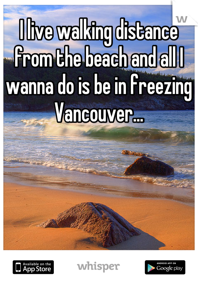 I live walking distance from the beach and all I wanna do is be in freezing Vancouver...
