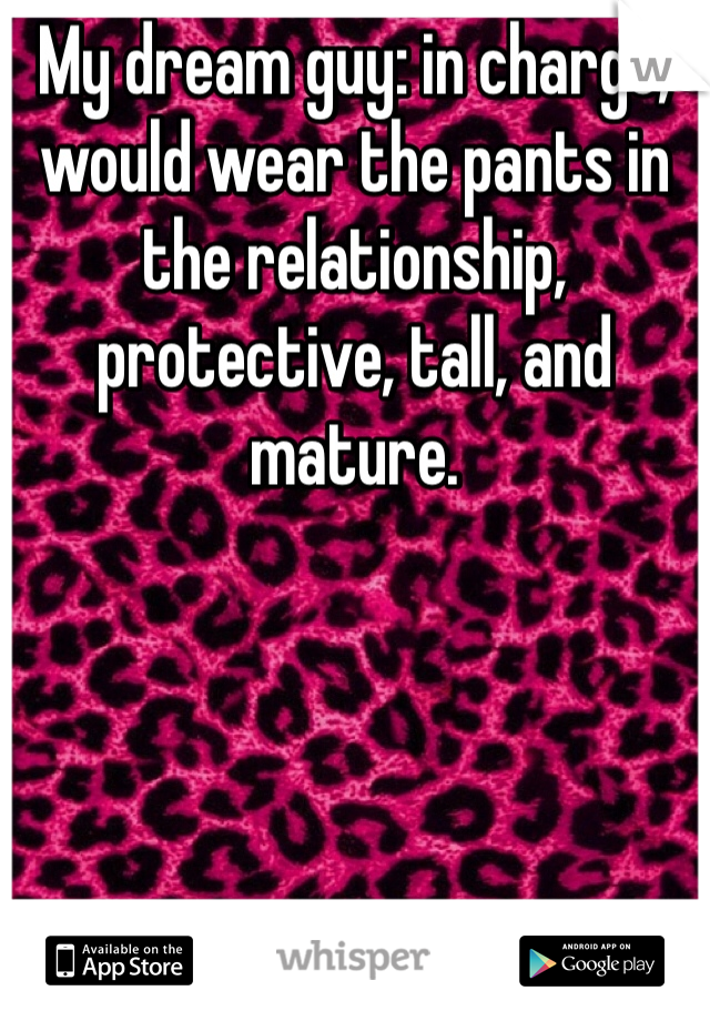 My dream guy: in charge, would wear the pants in the relationship, protective, tall, and mature.