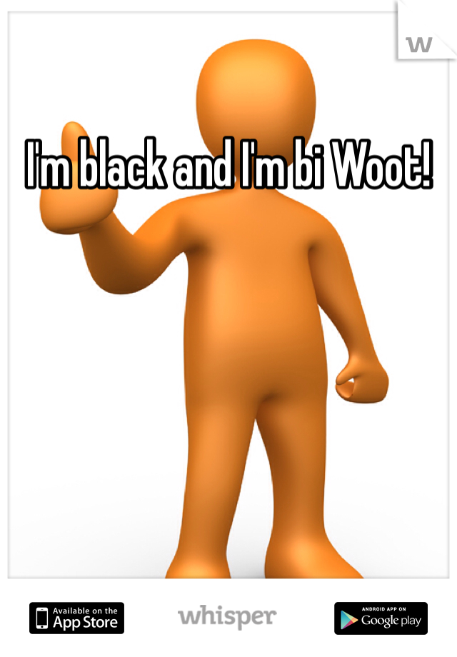 I'm black and I'm bi Woot!
