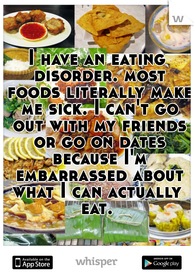 I have an eating disorder. most foods literally make me sick. I can't go out with my friends or go on dates because I'm embarrassed about what I can actually  eat. 
