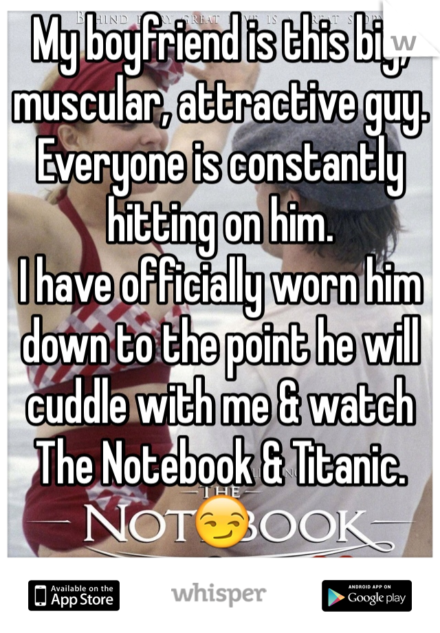 My boyfriend is this big, muscular, attractive guy.
Everyone is constantly hitting on him.
I have officially worn him down to the point he will cuddle with me & watch The Notebook & Titanic. 😏
He's perfect.. ❤️