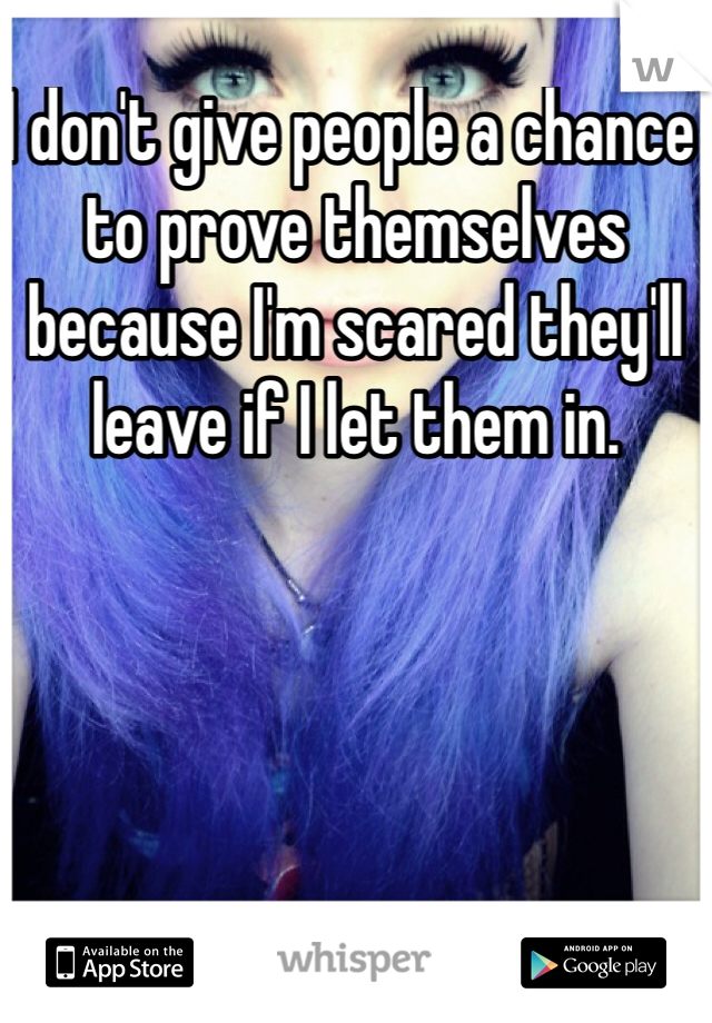 I don't give people a chance to prove themselves because I'm scared they'll leave if I let them in. 
