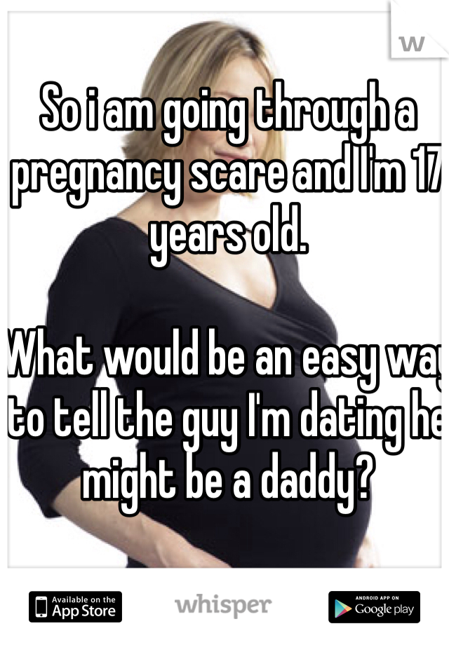 So i am going through a pregnancy scare and I'm 17 years old. 

What would be an easy way to tell the guy I'm dating he might be a daddy?
