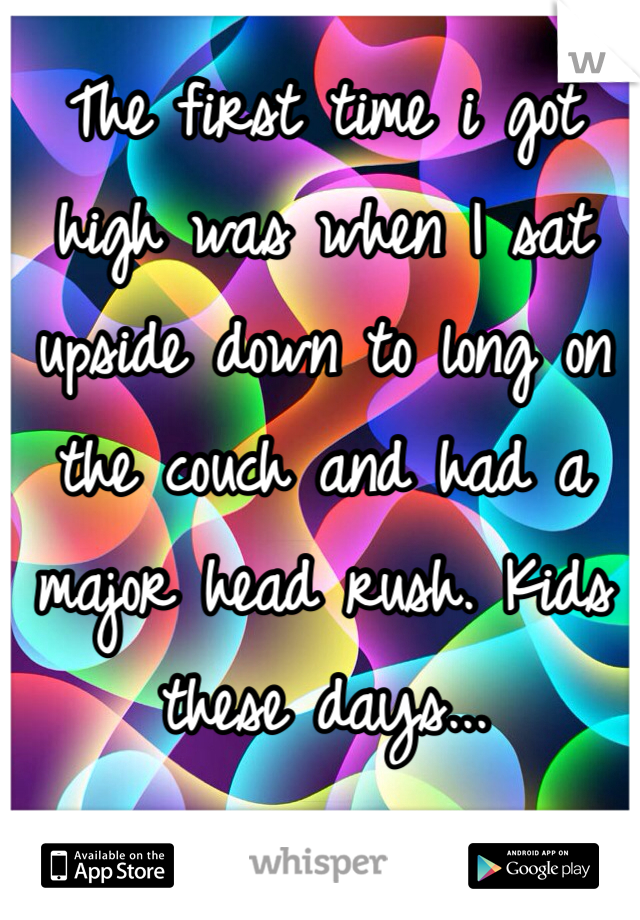 The first time i got high was when I sat upside down to long on the couch and had a major head rush. Kids these days...