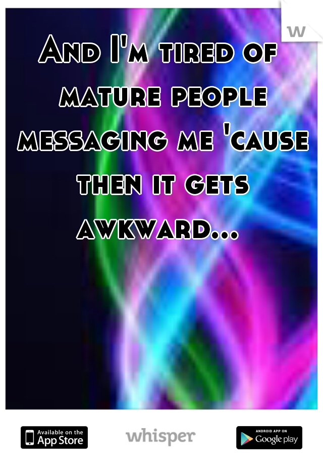 And I'm tired of mature people messaging me 'cause then it gets awkward... 