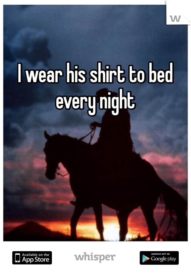 I wear his shirt to bed every night 