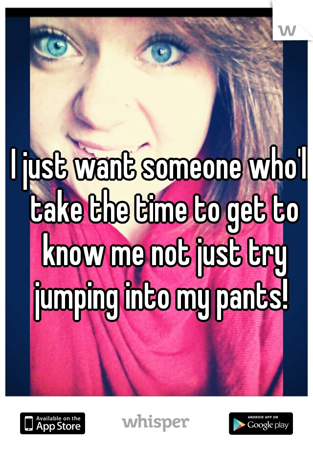 I just want someone who'll take the time to get to know me not just try jumping into my pants! 