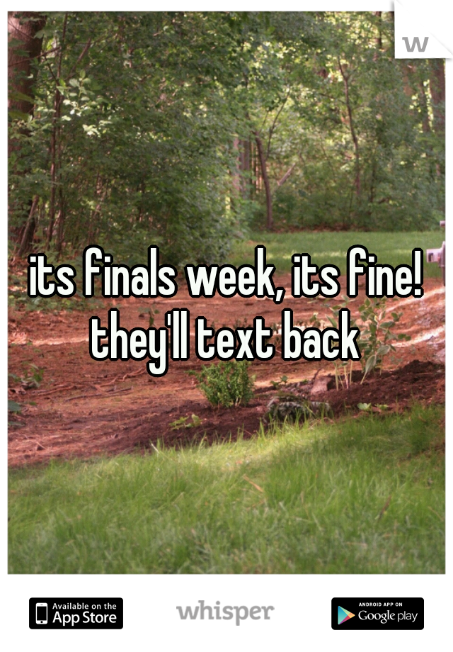 its finals week, its fine! they'll text back 