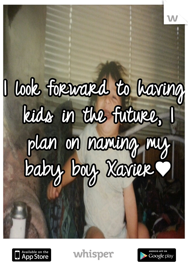 I look forward to having kids in the future, I plan on naming my baby boy Xavier♥
