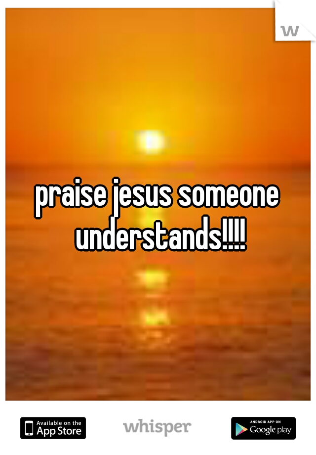 praise jesus someone understands!!!!
