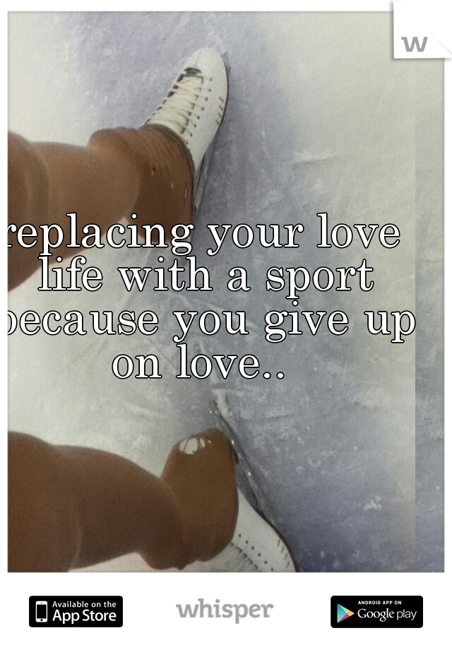 replacing your love life with a sport because you give up on love.. 