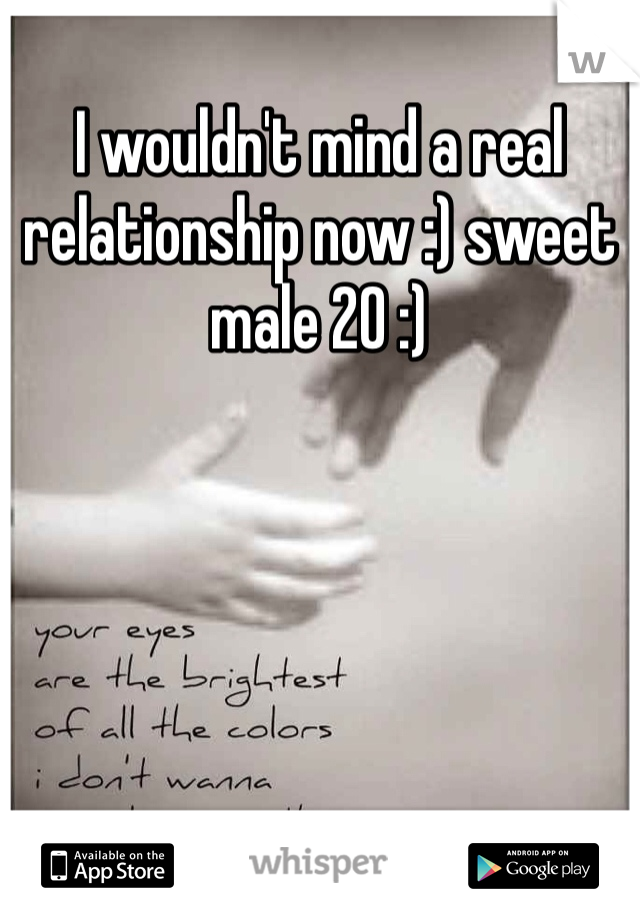 I wouldn't mind a real relationship now :) sweet male 20 :)