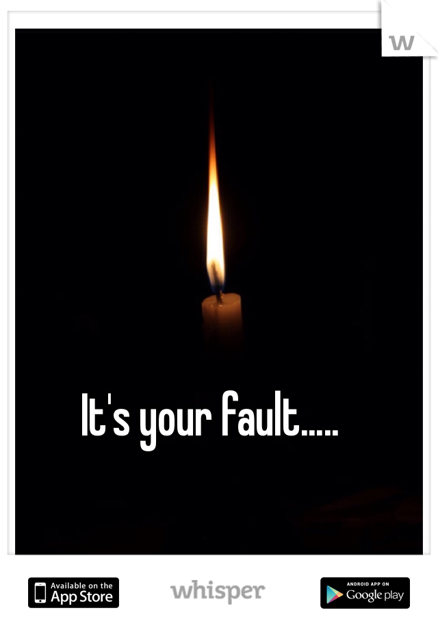 It's your fault.....