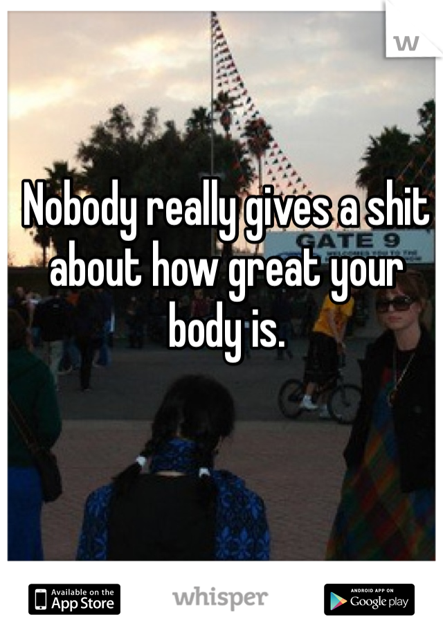 Nobody really gives a shit about how great your body is.
