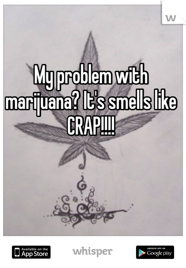 My problem with marijuana? It's smells like CRAP!!!!