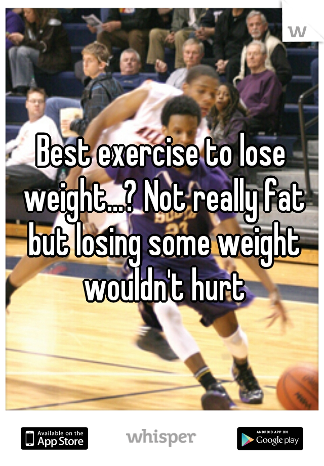 Best exercise to lose weight...? Not really fat but losing some weight wouldn't hurt