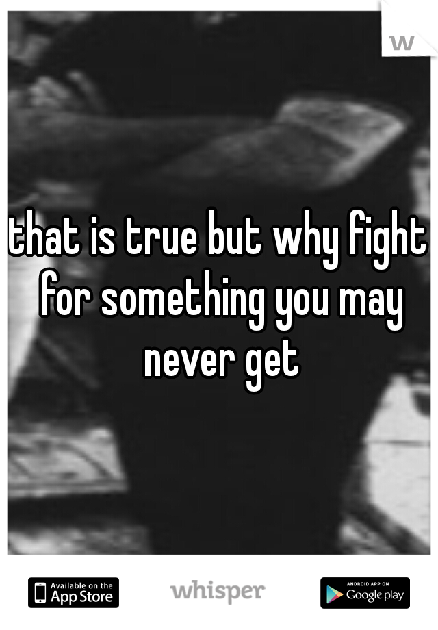 that is true but why fight for something you may never get