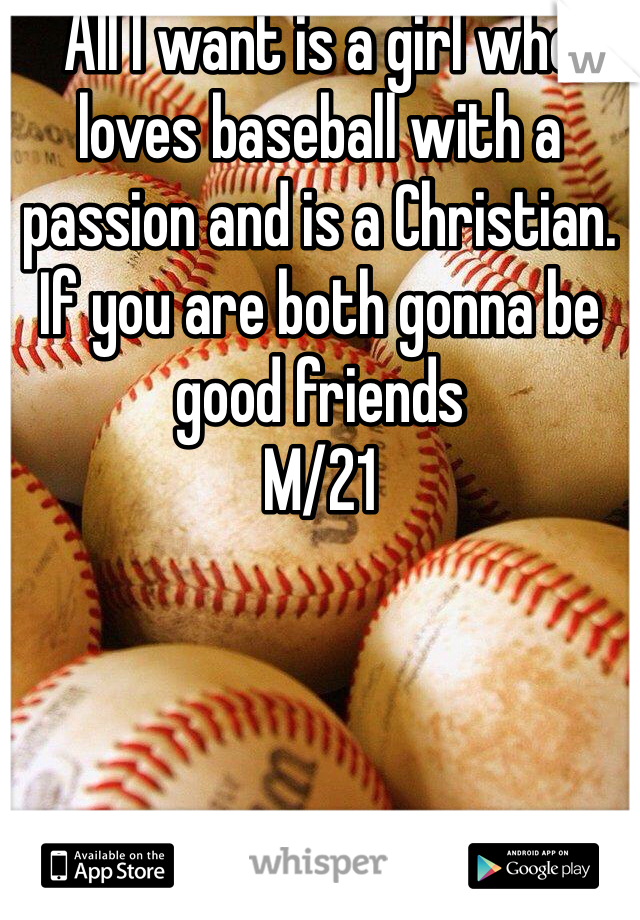 All I want is a girl who loves baseball with a passion and is a Christian. If you are both gonna be good friends 
M/21