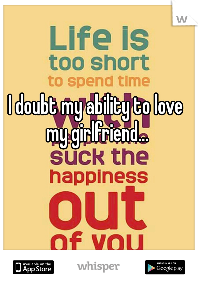 I doubt my ability to love my girlfriend...