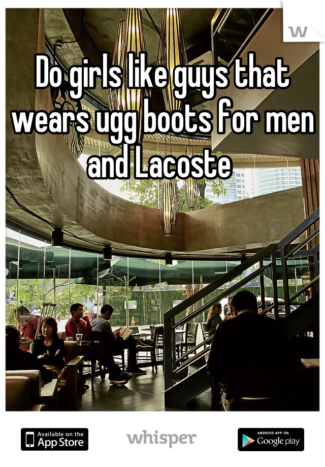 Do girls like guys that wears ugg boots for men and Lacoste 