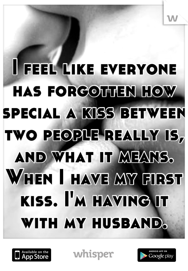 I feel like everyone has forgotten how special a kiss between two people really is, and what it means. When I have my first kiss. I'm having it with my husband.