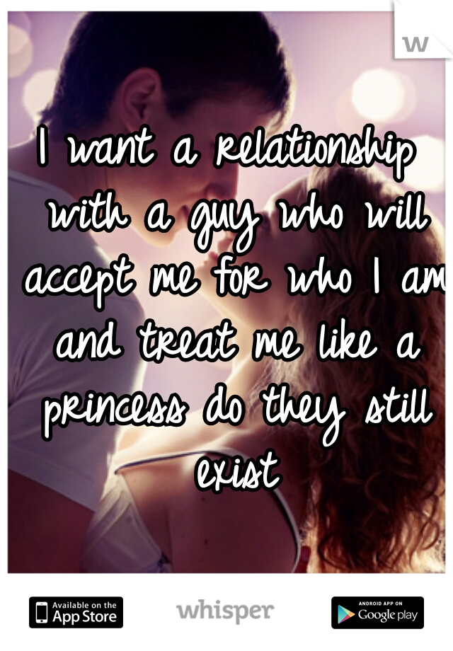 I want a relationship with a guy who will accept me for who I am and treat me like a princess do they still exist