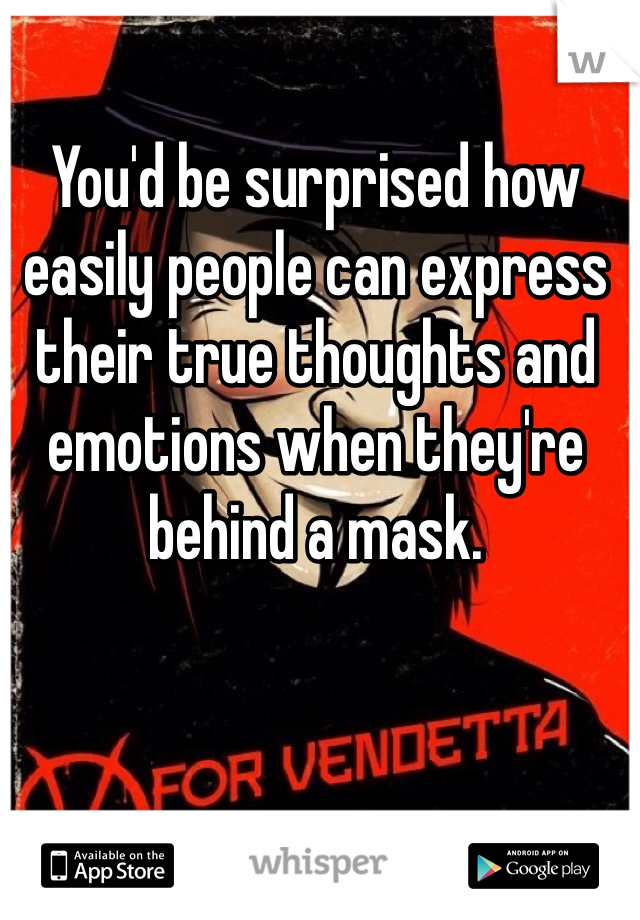 You'd be surprised how easily people can express their true thoughts and emotions when they're behind a mask.