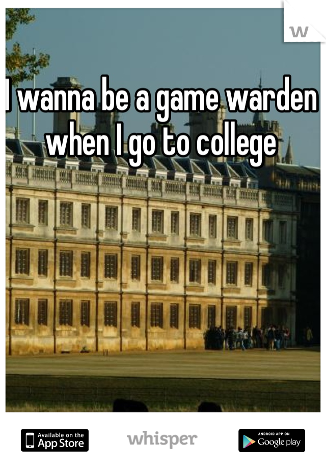 I wanna be a game warden when I go to college 