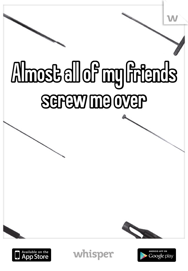 Almost all of my friends screw me over
