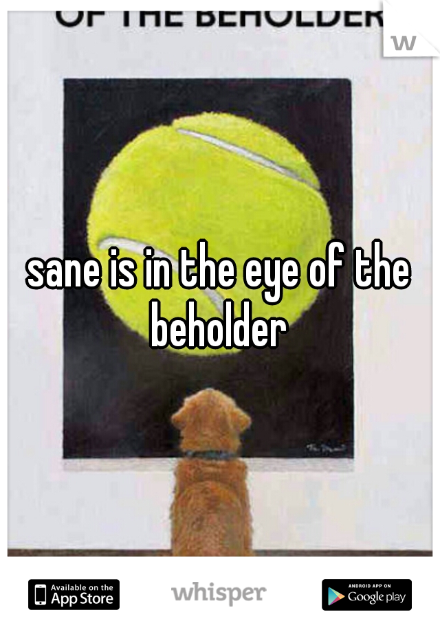 sane is in the eye of the beholder 