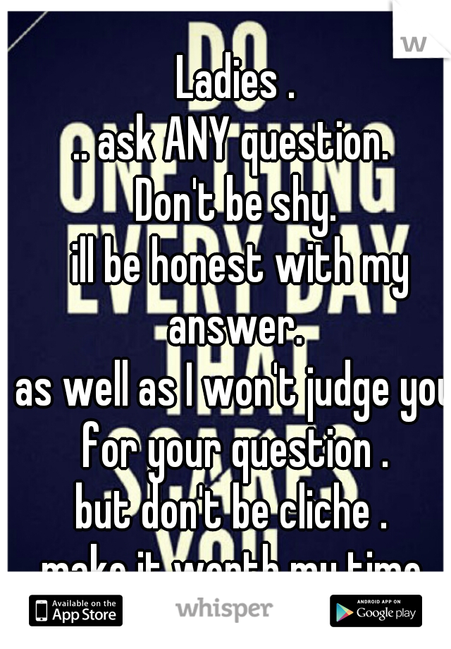 Ladies .
.. ask ANY question. 
Don't be shy.
 ill be honest with my answer. 
as well as I won't judge you for your question . 
but don't be cliche . 
make it worth my time.