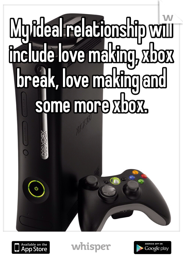 My ideal relationship will include love making, xbox break, love making and some more xbox. 