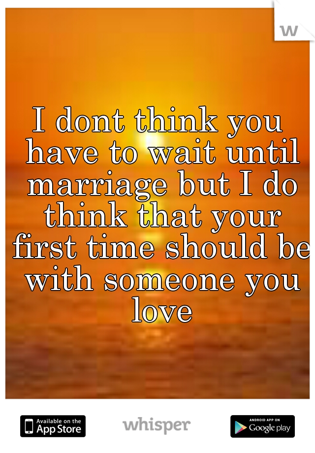 I dont think you have to wait until marriage but I do think that your first time should be with someone you love