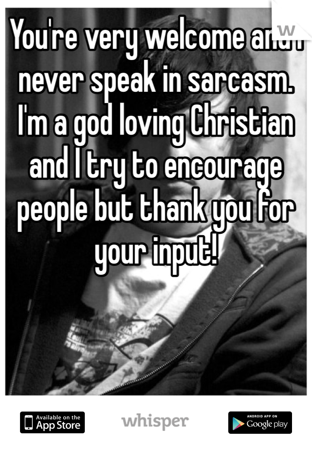 You're very welcome and I never speak in sarcasm. I'm a god loving Christian and I try to encourage people but thank you for your input!