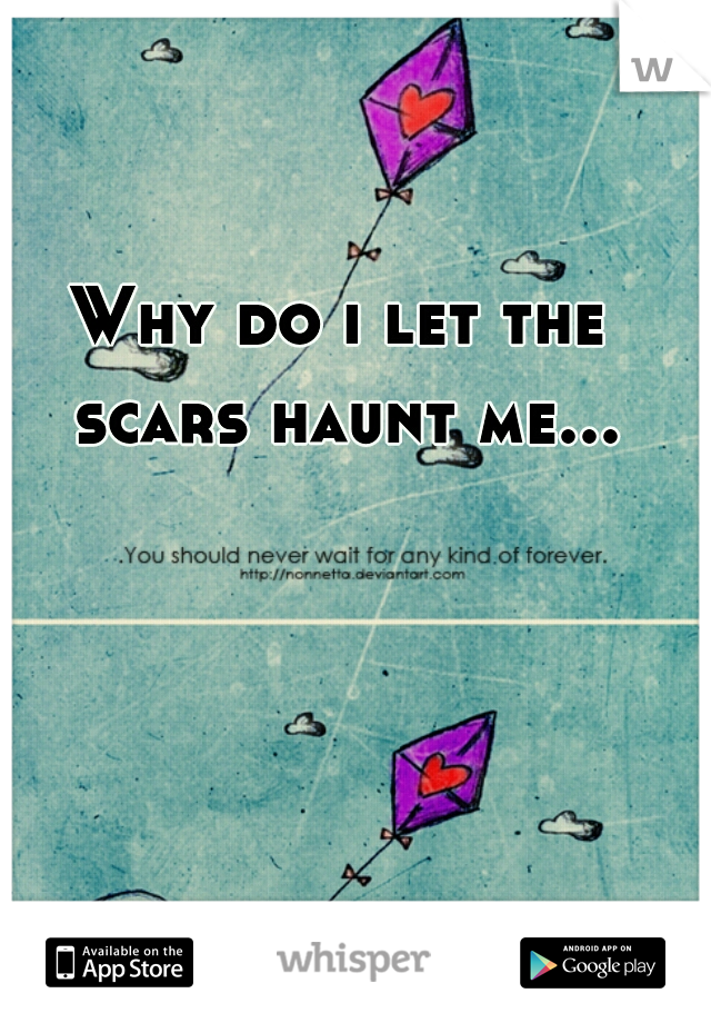 Why do i let the scars haunt me...