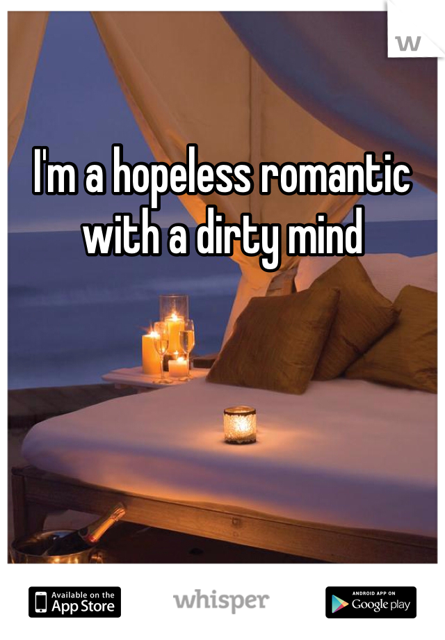 I'm a hopeless romantic with a dirty mind 