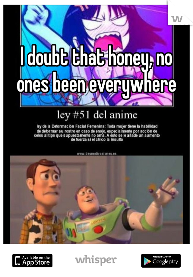 I doubt that honey, no ones been everywhere