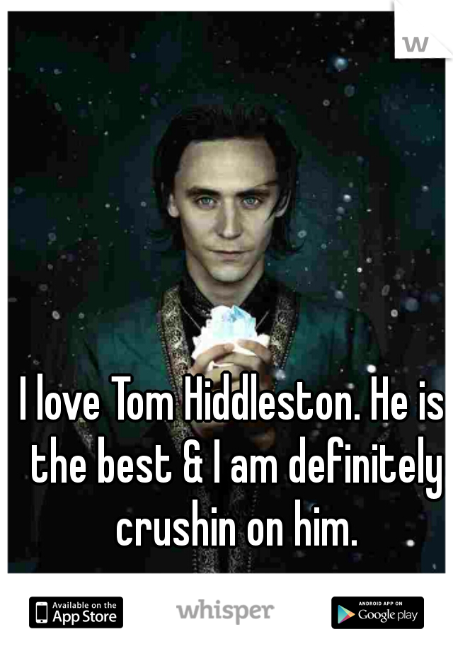 I love Tom Hiddleston. He is the best & I am definitely crushin on him.