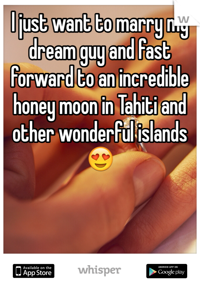 I just want to marry my dream guy and fast forward to an incredible honey moon in Tahiti and other wonderful islands 😍