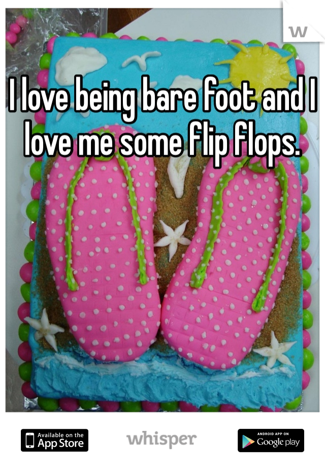 I love being bare foot and I love me some flip flops. 